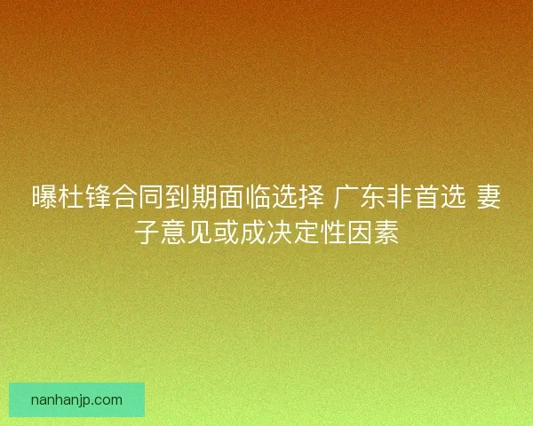 曝杜锋合同到期面临选择 广东非首选 妻子意见或成决定性因素