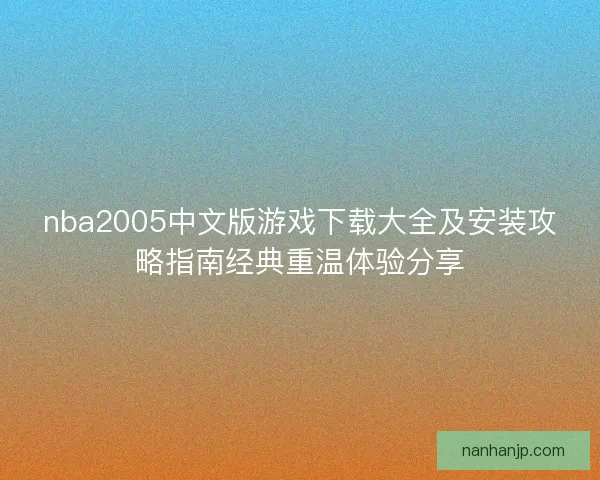 nba2005中文版游戏下载大全及安装攻略指南经典重温体验分享 nba2005中文版游戏下载大全及安装攻略指南经典重温体验分享