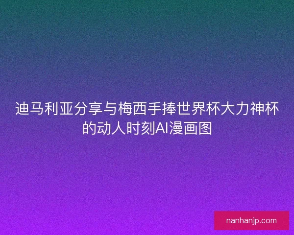 迪马利亚分享与梅西手捧世界杯大力神杯的动人时刻AI漫画图