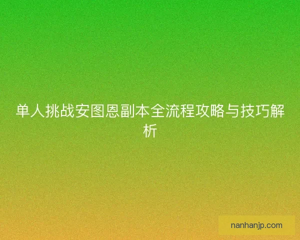 单人挑战安图恩副本全流程攻略与技巧解析 单人挑战安图恩副本全流程攻略与技巧解析