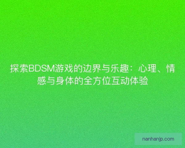 探索BDSM游戏的边界与乐趣：心理、情感与身体的全方位互动体验