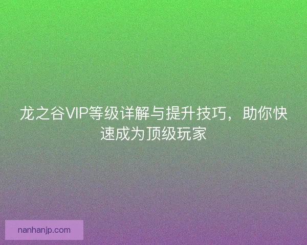 龙之谷VIP等级详解与提升技巧,助你快速成为顶级玩家 龙之谷VIP等级详解与提升技巧,助你快速成为顶级玩家