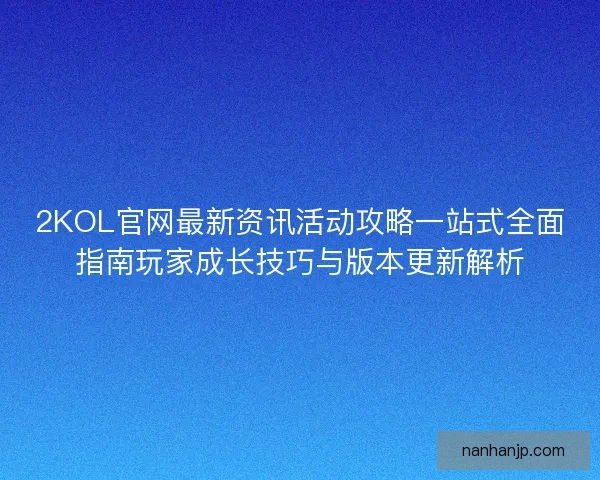 2KOL官网最新资讯活动攻略一站式全面指南玩家成长技巧与版本更新解析 2KOL官网最新资讯活动攻略一站式全面指南玩家成长技巧与版本更新解析