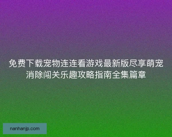 免费下载宠物连连看游戏最新版尽享萌宠消除闯关乐趣攻略指南全集篇章 免费下载宠物连连看游戏最新版尽享萌宠消除闯关乐趣攻略指南全集篇章