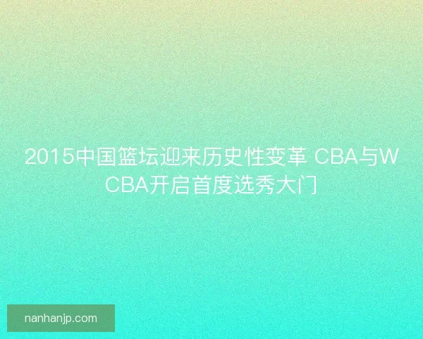 2015中国篮坛迎来历史性变革 CBA与WCBA开启首度选秀大门 2015中国篮坛迎来历史性变革 CBA与WCBA开启首度选秀大门