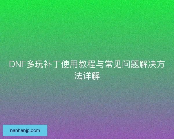 DNF多玩补丁使用教程与常见问题解决方法详解
