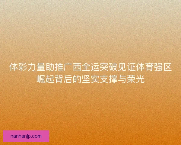 体彩力量助推广西全运突破见证体育强区崛起背后的坚实支撑与荣光 体彩力量助推广西全运突破见证体育强区崛起背后的坚实支撑与荣光