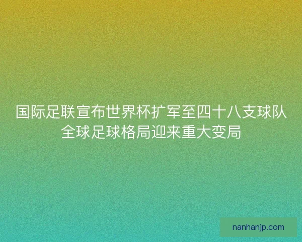 国际足联宣布世界杯扩军至四十八支球队全球足球格局迎来重大变局 国际足联宣布世界杯扩军至四十八支球队全球足球格局迎来重大变局