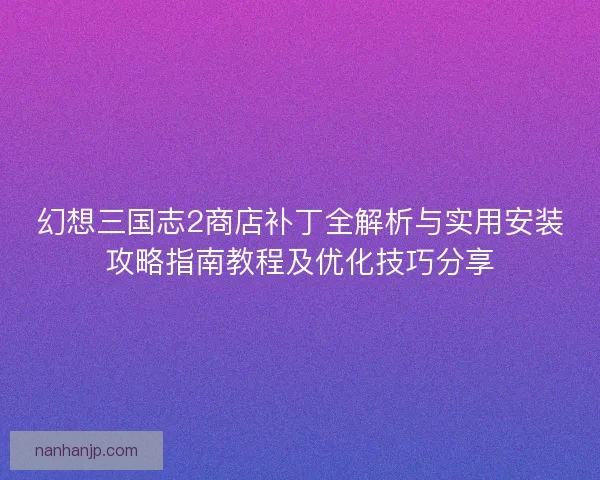 幻想三国志2商店补丁全解析与实用安装攻略指南教程及优化技巧分享 幻想三国志2商店补丁全解析与实用安装攻略指南教程及优化技巧分享