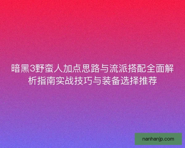 暗黑3野蛮人加点思路与流派搭配全面解析指南实战技巧与装备选择推荐 暗黑3野蛮人加点思路与流派搭配全面解析指南实战技巧与装备选择推荐