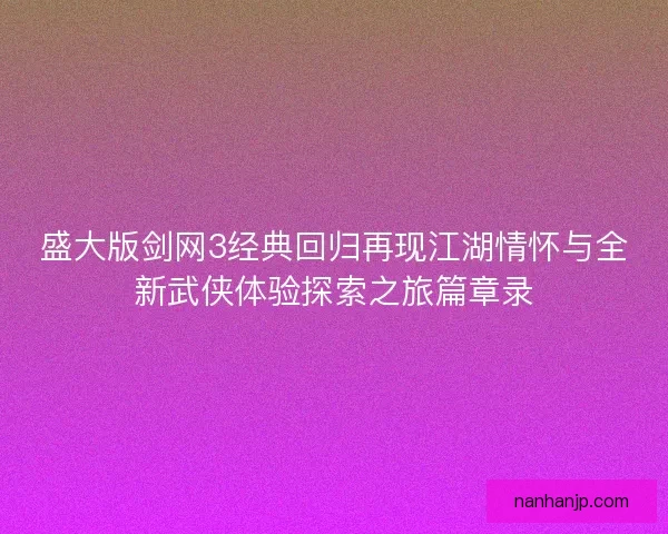 盛大版剑网3经典回归再现江湖情怀与全新武侠体验探索之旅篇章录