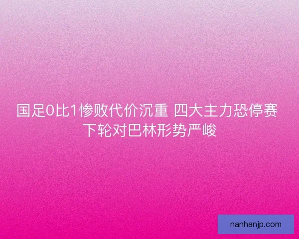 国足0比1惨败代价沉重 四大主力恐停赛 下轮对巴林形势严峻 国足0比1惨败代价沉重 四大主力恐停赛 下轮对巴林形势严峻