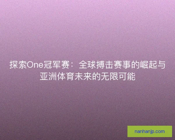 探索One冠军赛:全球搏击赛事的崛起与亚洲体育未来的无限可能 探索One冠军赛:全球搏击赛事的崛起与亚洲体育未来的无限可能