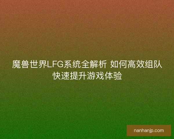 魔兽世界LFG系统全解析 如何高效组队快速提升游戏体验
