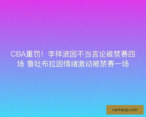 CBA重罚！李祥波因不当言论被禁赛四场 鲁吐布拉因情绪激动被禁赛一场