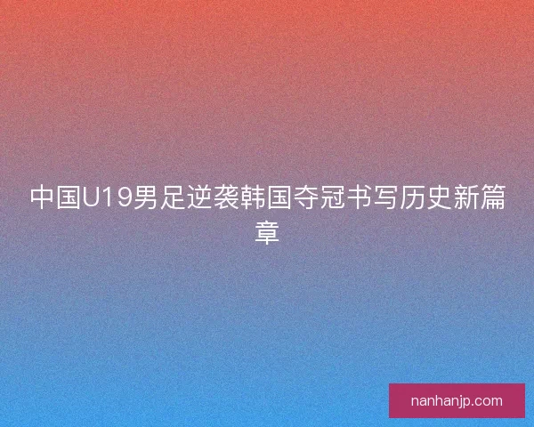中国U19男足逆袭韩国夺冠书写历史新篇章 中国U19男足逆袭韩国夺冠书写历史新篇章