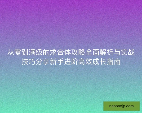 从零到满级的求合体攻略全面解析与实战技巧分享新手进阶高效成长指南
