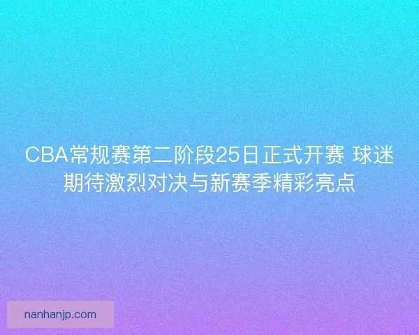 CBA常规赛第二阶段25日正式开赛 球迷期待激烈对决与新赛季精彩亮点