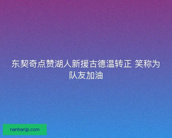 东契奇点赞湖人新援古德温转正 笑称为队友加油
