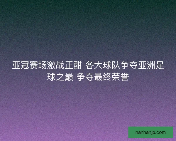 亚冠赛场激战正酣 各大球队争夺亚洲足球之巅 争夺最终荣誉