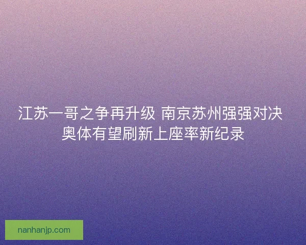 江苏一哥之争再升级 南京苏州强强对决 奥体有望刷新上座率新纪录