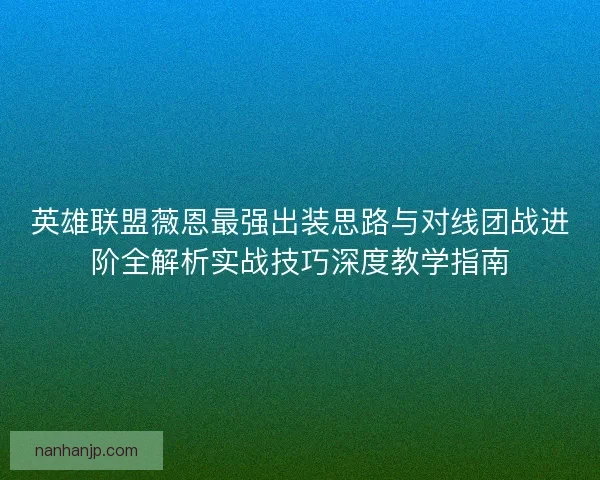 英雄联盟薇恩最强出装思路与对线团战进阶全解析实战技巧深度教学指南