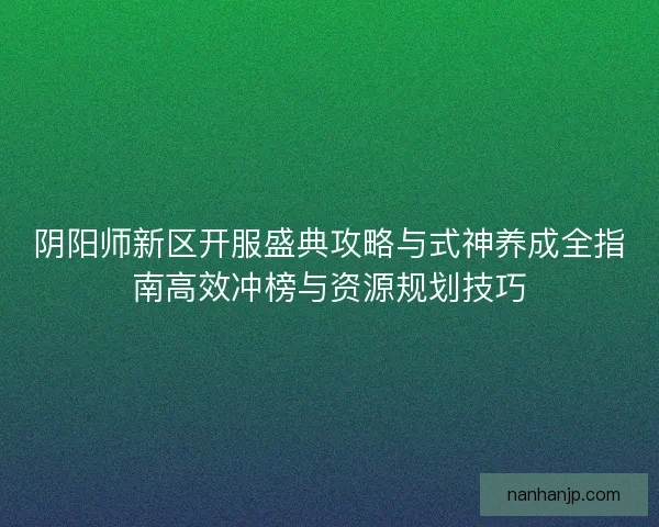 阴阳师新区开服盛典攻略与式神养成全指南高效冲榜与资源规划技巧