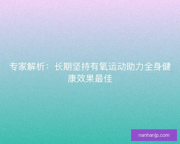 专家解析：长期坚持有氧运动助力全身健康效果最佳