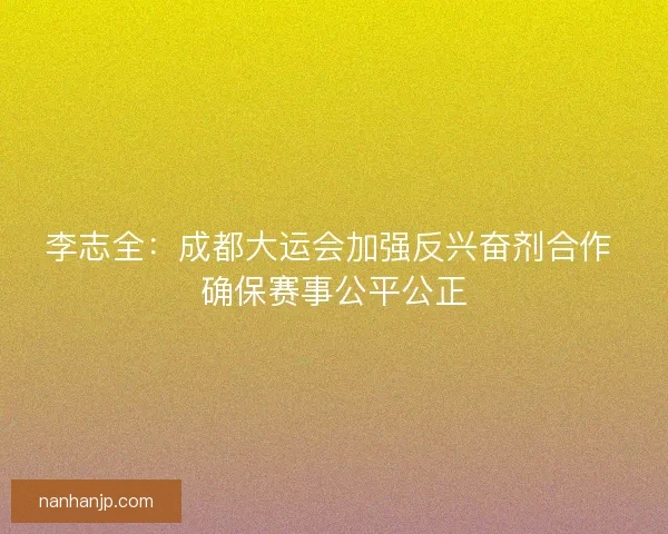 李志全：成都大运会加强反兴奋剂合作 确保赛事公平公正