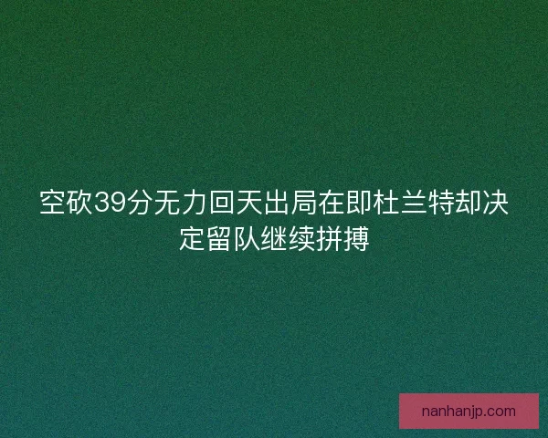 空砍39分无力回天出局在即杜兰特却决定留队继续拼搏