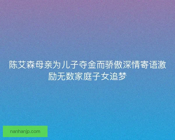 陈艾森母亲为儿子夺金而骄傲深情寄语激励无数家庭子女追梦