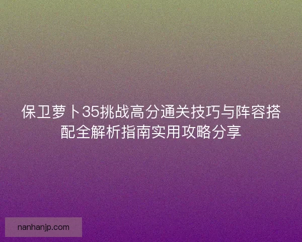 保卫萝卜35挑战高分通关技巧与阵容搭配全解析指南实用攻略分享