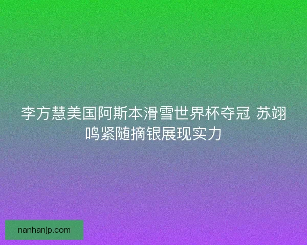 李方慧美国阿斯本滑雪世界杯夺冠 苏翊鸣紧随摘银展现实力