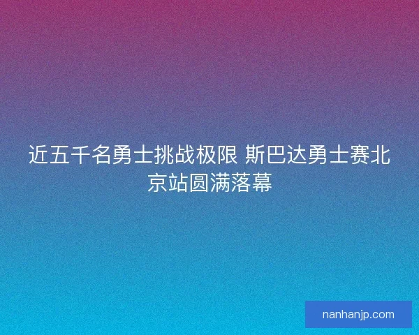 近五千名勇士挑战极限 斯巴达勇士赛北京站圆满落幕