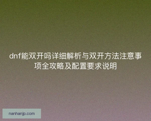dnf能双开吗详细解析与双开方法注意事项全攻略及配置要求说明
