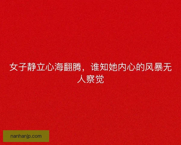 女子静立心海翻腾，谁知她内心的风暴无人察觉