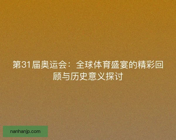 第31届奥运会:全球体育盛宴的精彩回顾与历史意义探讨 第31届奥运会:全球体育盛宴的精彩回顾与历史意义探讨