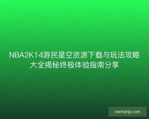 NBA2K14游民星空资源下载与玩法攻略大全揭秘终极体验指南分享 NBA2K14游民星空资源下载与玩法攻略大全揭秘终极体验指南分享