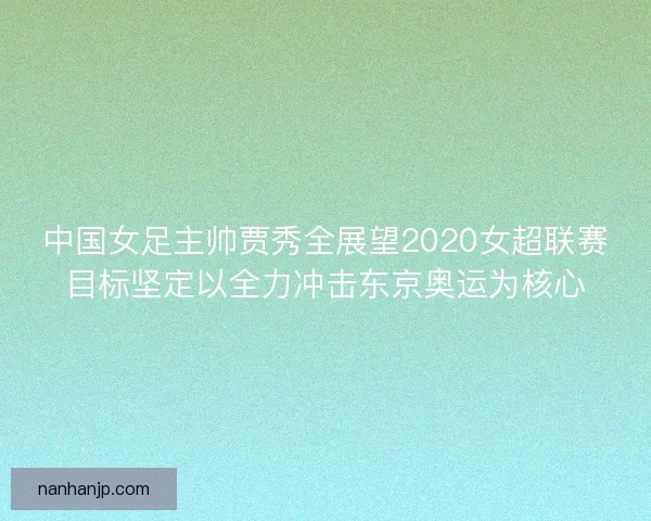 中国女足主帅贾秀全展望2020女超联赛目标坚定以全力冲击东京奥运为核心 中国女足主帅贾秀全展望2020女超联赛目标坚定以全力冲击东京奥运为核心
