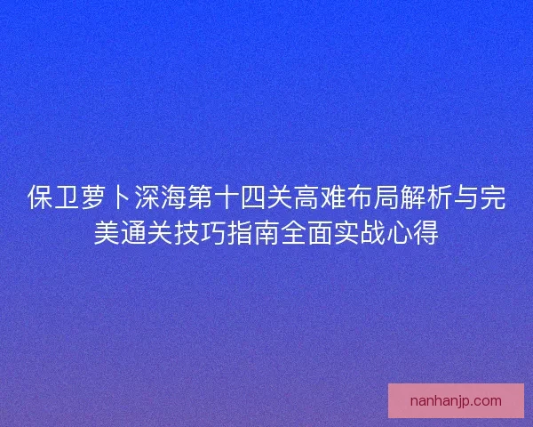 保卫萝卜深海第十四关高难布局解析与完美通关技巧指南全面实战心得