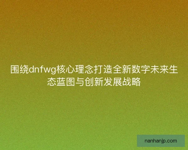 围绕dnfwg核心理念打造全新数字未来生态蓝图与创新发展战略 围绕dnfwg核心理念打造全新数字未来生态蓝图与创新发展战略