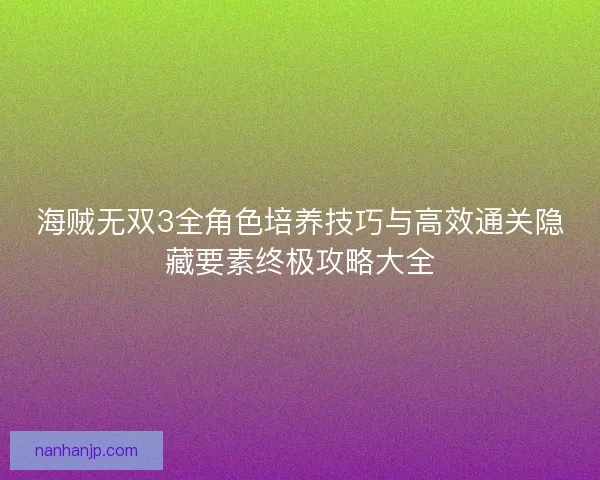 海贼无双3全角色培养技巧与高效通关隐藏要素终极攻略大全 海贼无双3全角色培养技巧与高效通关隐藏要素终极攻略大全