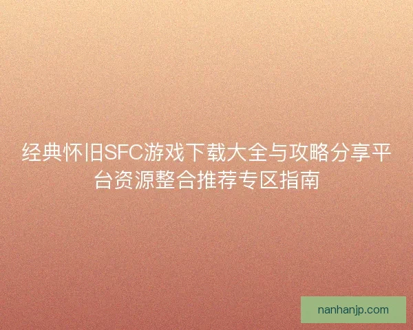 经典怀旧SFC游戏下载大全与攻略分享平台资源整合推荐专区指南