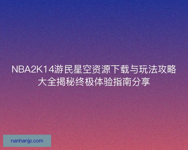 NBA2K14游民星空资源下载与玩法攻略大全揭秘终极体验指南分享