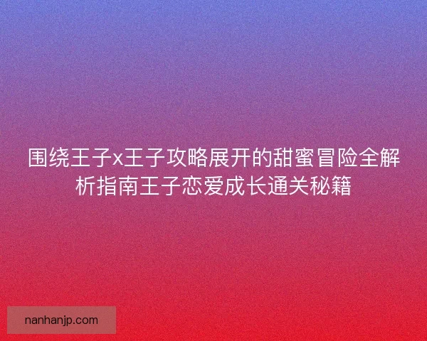 围绕王子x王子攻略展开的甜蜜冒险全解析指南王子恋爱成长通关秘籍