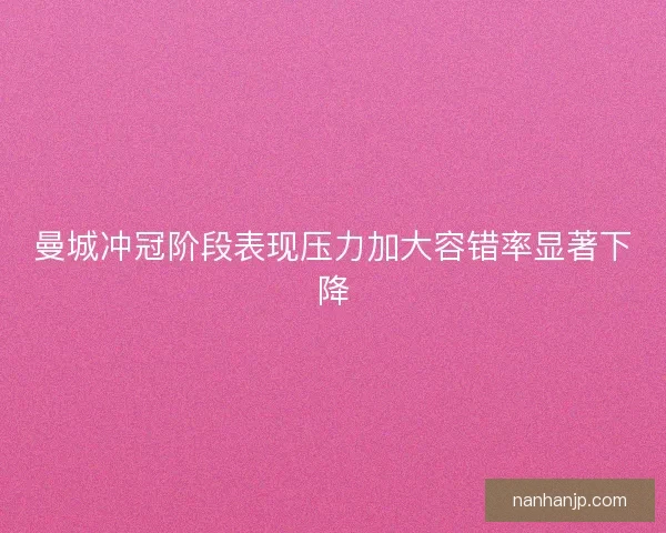 曼城冲冠阶段表现压力加大容错率显著下降