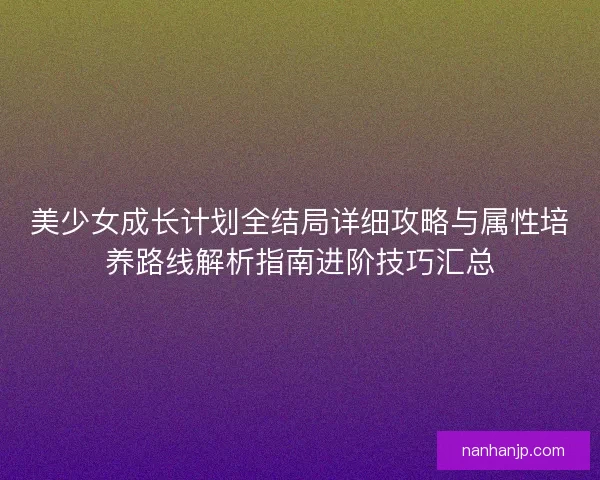 美少女成长计划全结局详细攻略与属性培养路线解析指南进阶技巧汇总