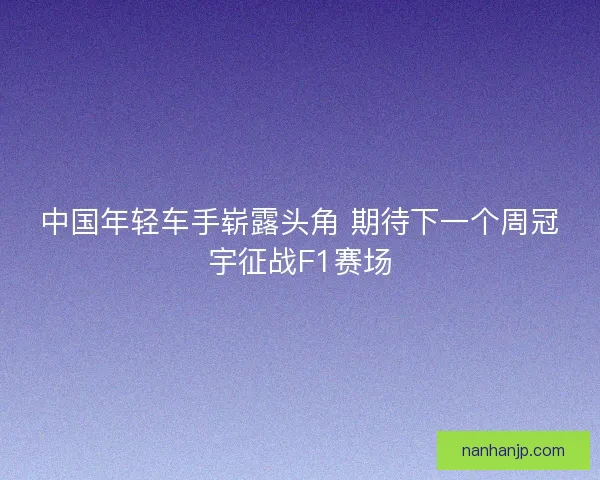 中国年轻车手崭露头角 期待下一个周冠宇征战F1赛场
