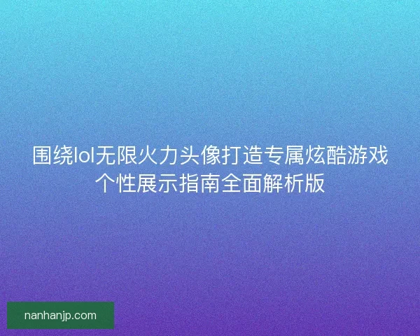 围绕lol无限火力头像打造专属炫酷游戏个性展示指南全面解析版