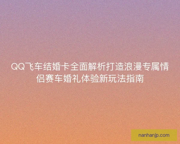 QQ飞车结婚卡全面解析打造浪漫专属情侣赛车婚礼体验新玩法指南